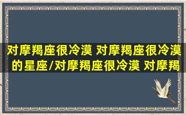 对摩羯座很冷漠 对摩羯座很冷漠的星座/对摩羯座很冷漠 对摩羯座很冷漠的星座-我的网站